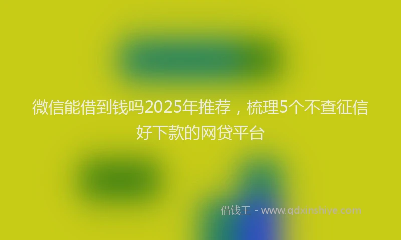 微信能借到钱吗2025年推荐，梳理5个不查征信好下款的网贷平台