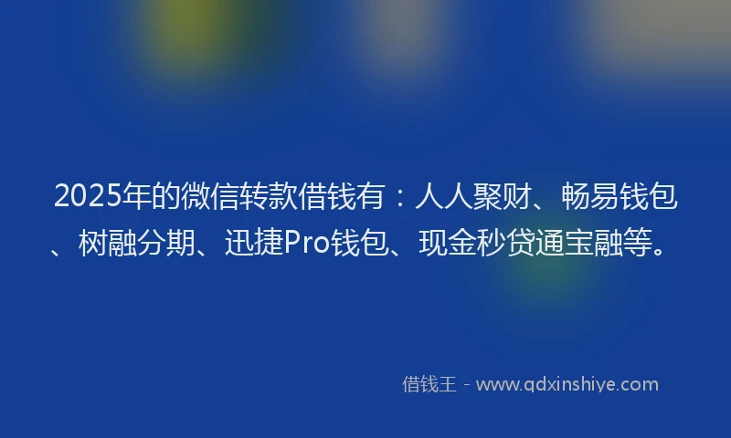 2025年的微信转款借钱有：人人聚财、畅易钱包、树融分期、迅捷Pro钱包、现金秒贷通宝融等。