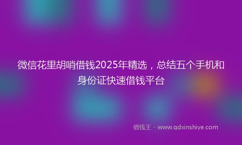 微信花里胡哨借钱2025年精选，总结五个手机和身份证快速借钱平台