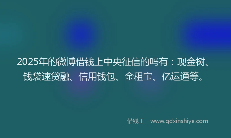 2025年的微博借钱上中央征信的吗有：现金树、钱袋速贷融、信用钱包、金租宝、亿运通等。