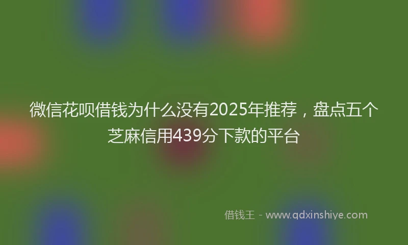 微信花呗借钱为什么没有2025年推荐，盘点五个芝麻信用439分下款的平台