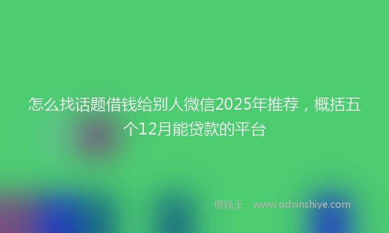 怎么找话题借钱给别人微信2025年推荐，概括五个12月能贷款的平台
