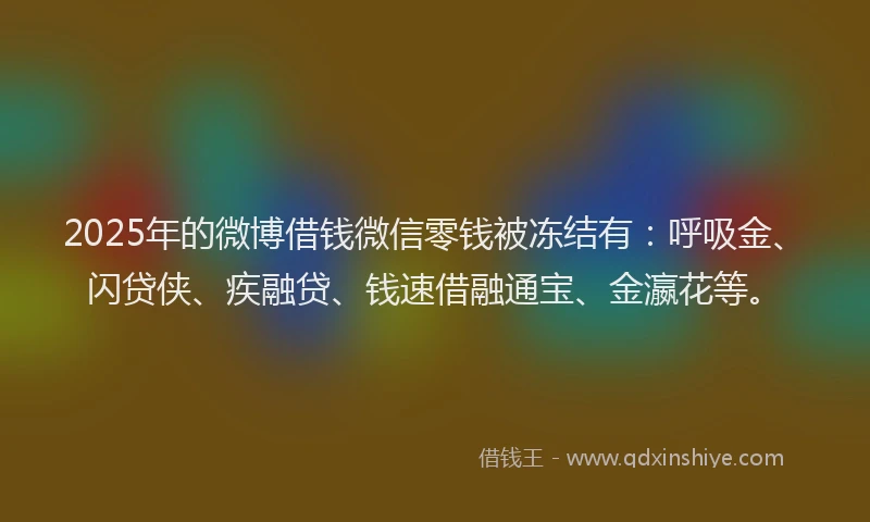 2025年的微博借钱微信零钱被冻结有：呼吸金、闪贷侠、疾融贷、钱速借融通宝、金瀛花等。