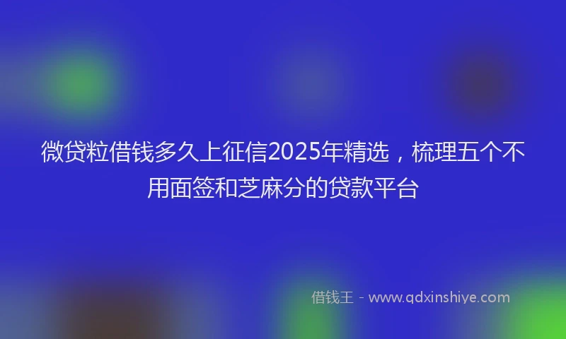 微贷粒借钱多久上征信2025年精选，梳理五个不用面签和芝麻分的贷款平台