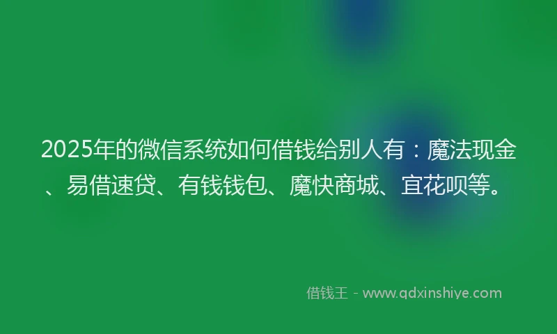 2025年的微信系统如何借钱给别人有：魔法现金、易借速贷、有钱钱包、魔快商城、宜花呗等。