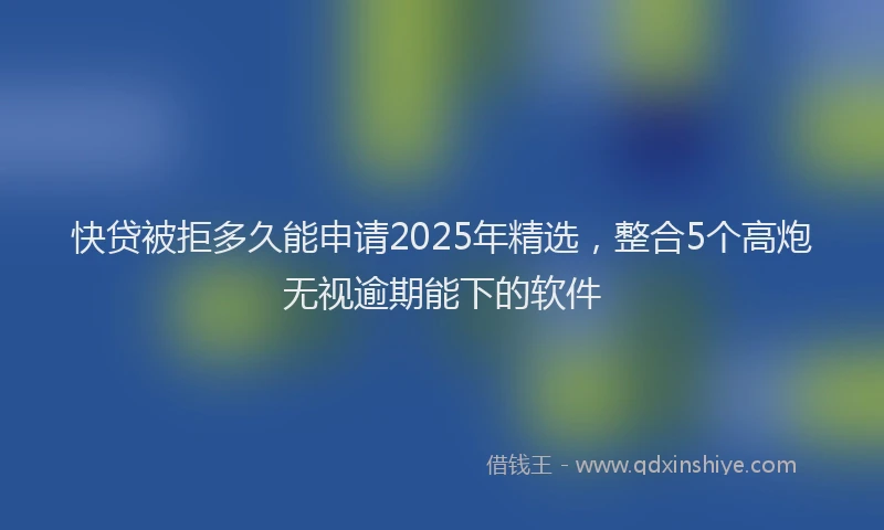 快贷被拒多久能申请2025年精选，整合5个高炮无视逾期能下的软件