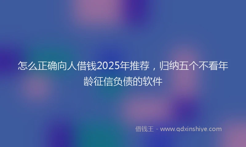 怎么正确向人借钱2025年推荐，归纳五个不看年龄征信负债的软件