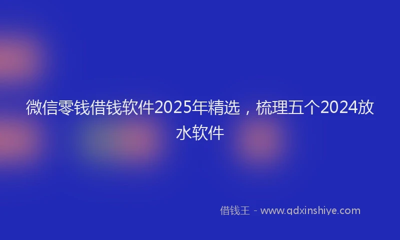 微信零钱借钱软件2025年精选，梳理五个2024放水软件
