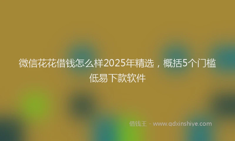 微信花花借钱怎么样2025年精选，概括5个门槛低易下款软件