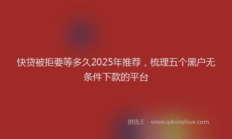 快贷被拒要等多久2025年推荐，梳理五个黑户无条件下款的平台
