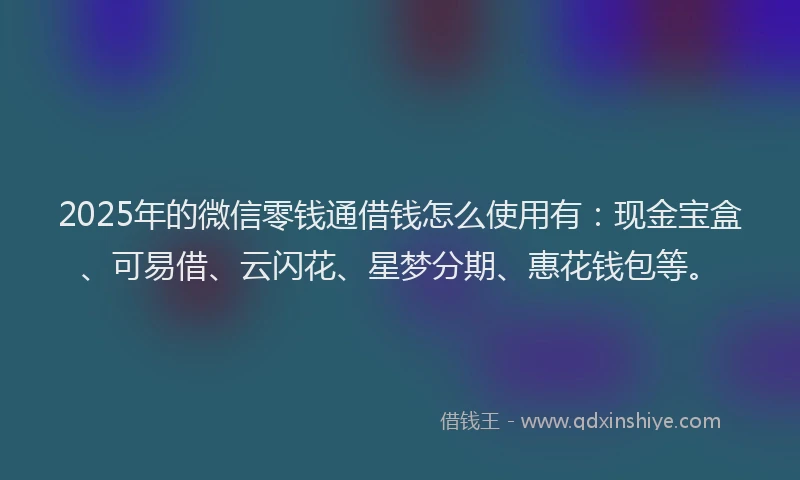 2025年的微信零钱通借钱怎么使用有：现金宝盒、可易借、云闪花、星梦分期、惠花钱包等。