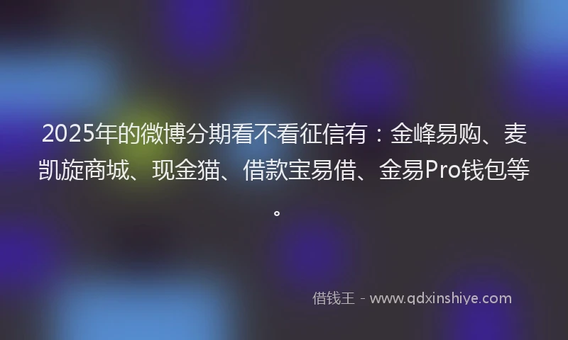 2025年的微博分期看不看征信有：金峰易购、麦凯旋商城、现金猫、借款宝易借、金易Pro钱包等。