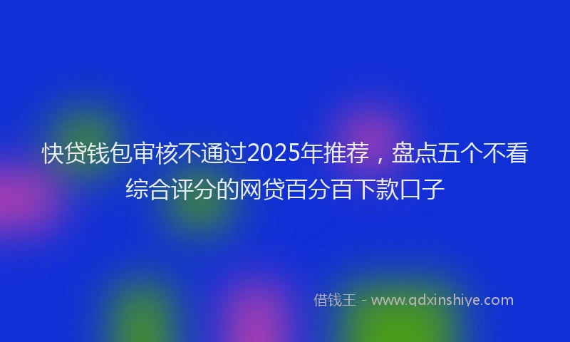 快贷钱包审核不通过2025年推荐，盘点五个不看综合评分的网贷百分百下款口子
