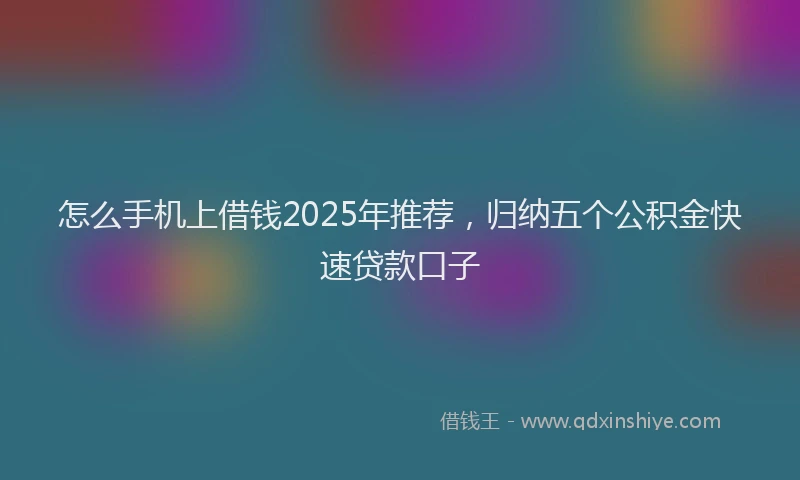 怎么手机上借钱2025年推荐，归纳五个公积金快速贷款口子