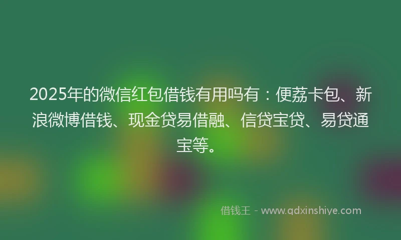 2025年的微信红包借钱有用吗有：便荔卡包、新浪微博借钱、现金贷易借融、信贷宝贷、易贷通宝等。