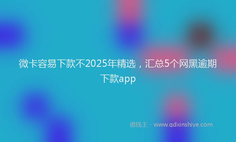微卡容易下款不2025年精选，汇总5个网黑逾期下款app