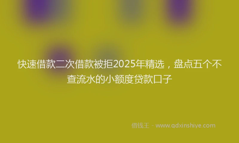 快速借款二次借款被拒2025年精选，盘点五个不查流水的小额度贷款口子