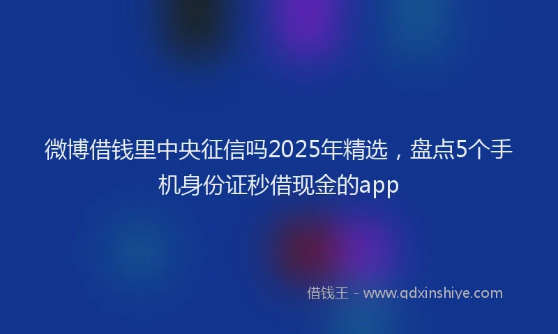 微博借钱里中央征信吗2025年精选，盘点5个手机身份证秒借现金的app