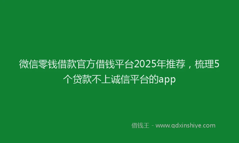 微信零钱借款官方借钱平台2025年推荐，梳理5个贷款不上诚信平台的app