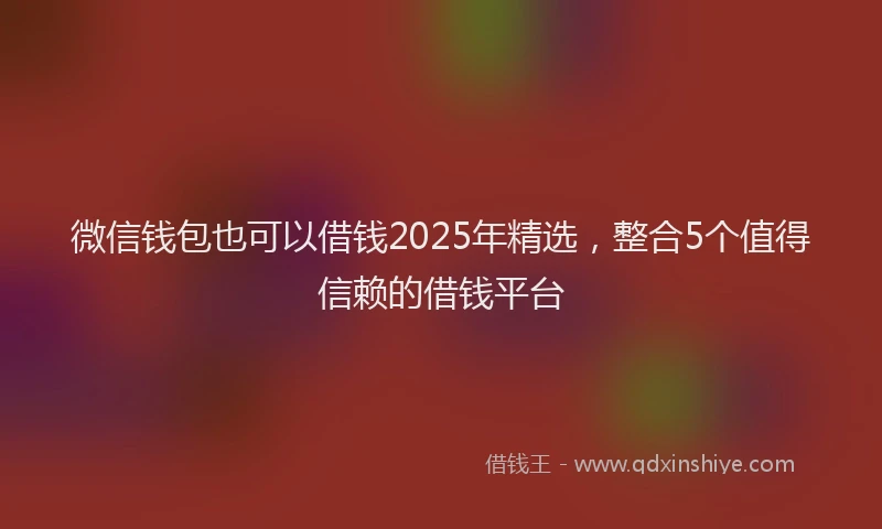 微信钱包也可以借钱2025年精选，整合5个值得信赖的借钱平台
