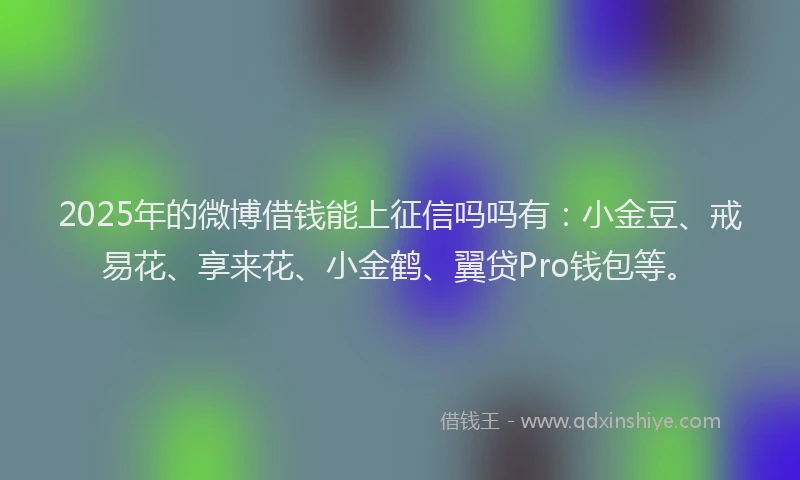 2025年的微博借钱能上征信吗吗有：小金豆、戒易花、享来花、小金鹤、翼贷Pro钱包等。