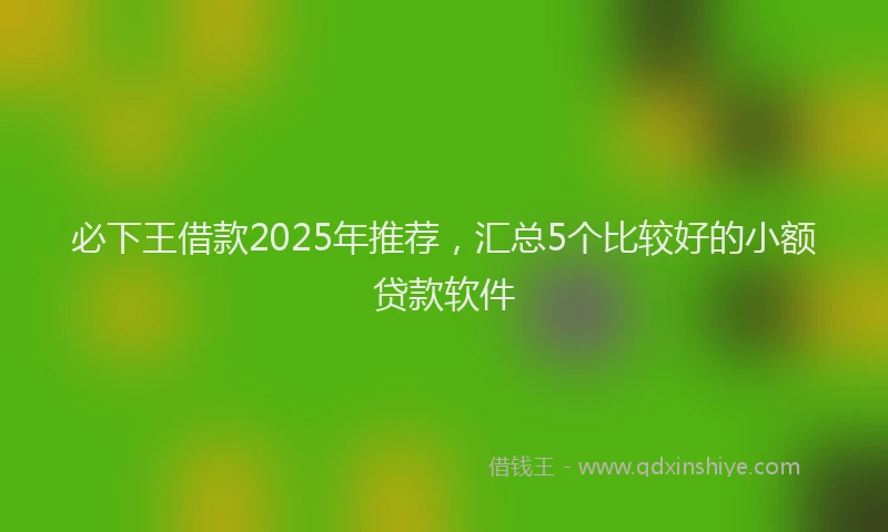 必下王借款2025年推荐，汇总5个比较好的小额贷款软件