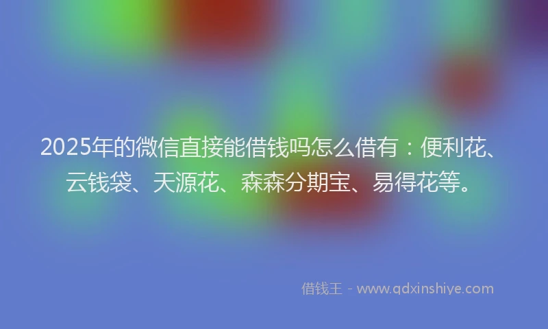 2025年的微信直接能借钱吗怎么借有：便利花、云钱袋、天源花、森森分期宝、易得花等。