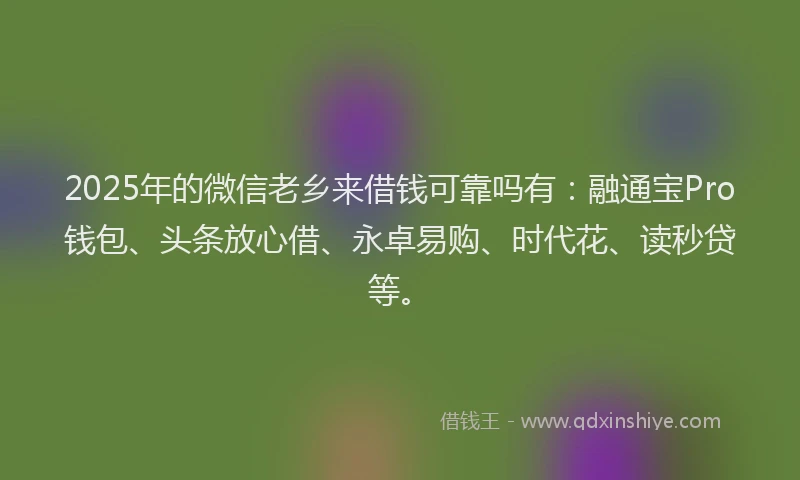 2025年的微信老乡来借钱可靠吗有：融通宝Pro钱包、头条放心借、永卓易购、时代花、读秒贷等。
