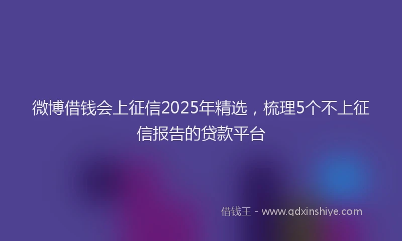 微博借钱会上征信2025年精选，梳理5个不上征信报告的贷款平台