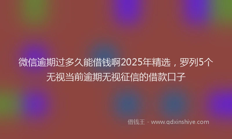微信逾期过多久能借钱啊2025年精选，罗列5个无视当前逾期无视征信的借款口子