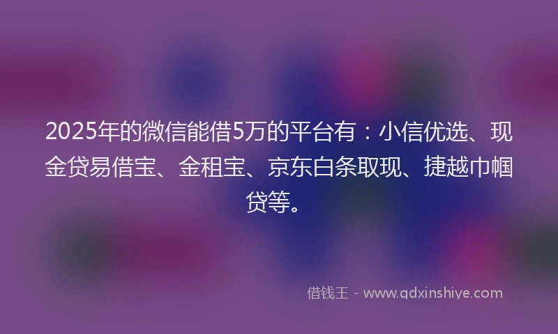 2025年的微信能借5万的平台有：小信优选、现金贷易借宝、金租宝、京东白条取现、捷越巾帼贷等。