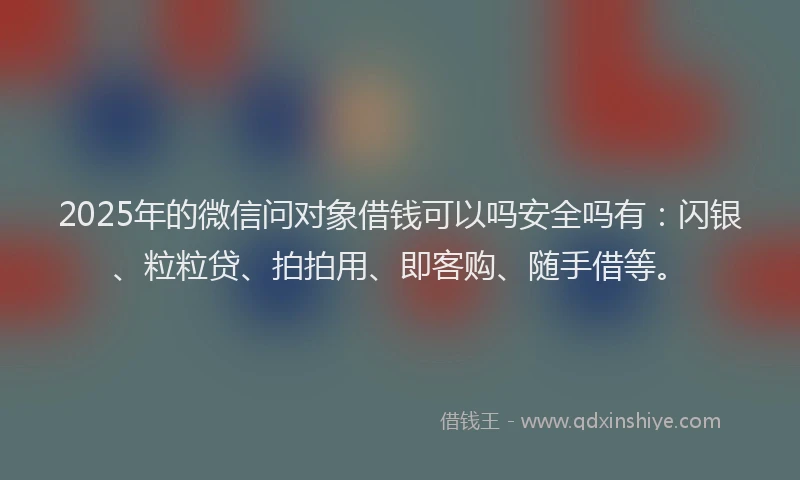 2025年的微信问对象借钱可以吗安全吗有：闪银、粒粒贷、拍拍用、即客购、随手借等。