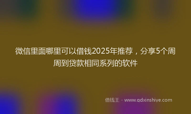 微信里面哪里可以借钱2025年推荐，分享5个周周到贷款相同系列的软件