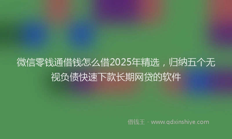 微信零钱通借钱怎么借2025年精选，归纳五个无视负债快速下款长期网贷的软件