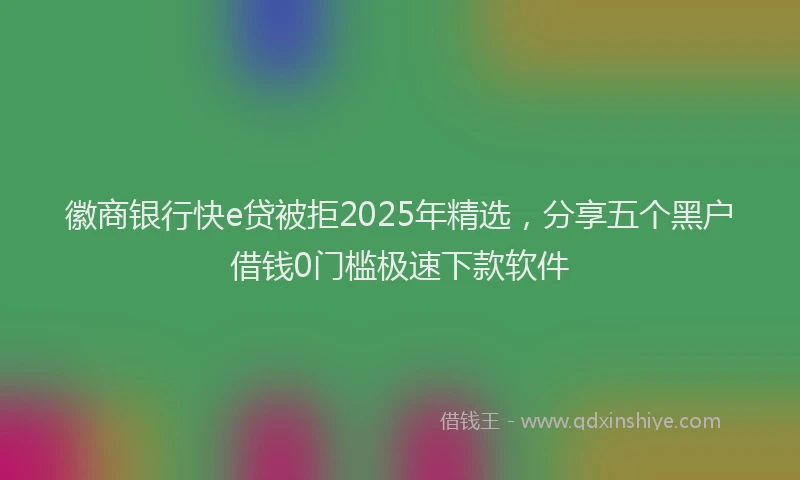 徽商银行快e贷被拒2025年精选，分享五个黑户借钱0门槛极速下款软件