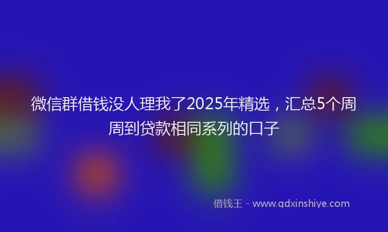 微信群借钱没人理我了2025年精选，汇总5个周周到贷款相同系列的口子