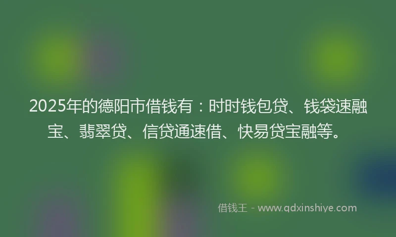2025年的德阳市借钱有：时时钱包贷、钱袋速融宝、翡翠贷、信贷通速借、快易贷宝融等。