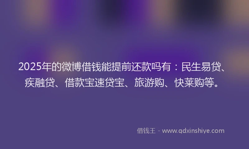 2025年的微博借钱能提前还款吗有：民生易贷、疾融贷、借款宝速贷宝、旅游购、快莱购等。