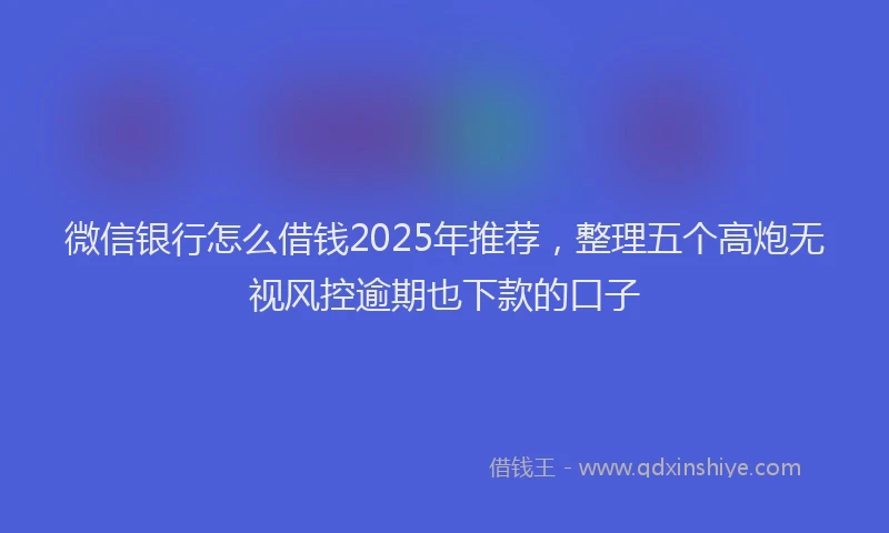微信银行怎么借钱2025年推荐，整理五个高炮无视风控逾期也下款的口子