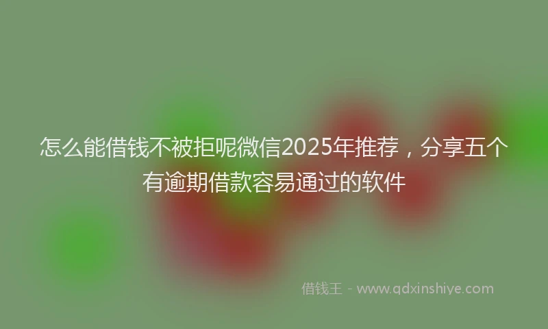 怎么能借钱不被拒呢微信2025年推荐，分享五个有逾期借款容易通过的软件