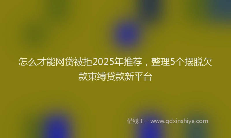 怎么才能网贷被拒2025年推荐，整理5个摆脱欠款束缚贷款新平台
