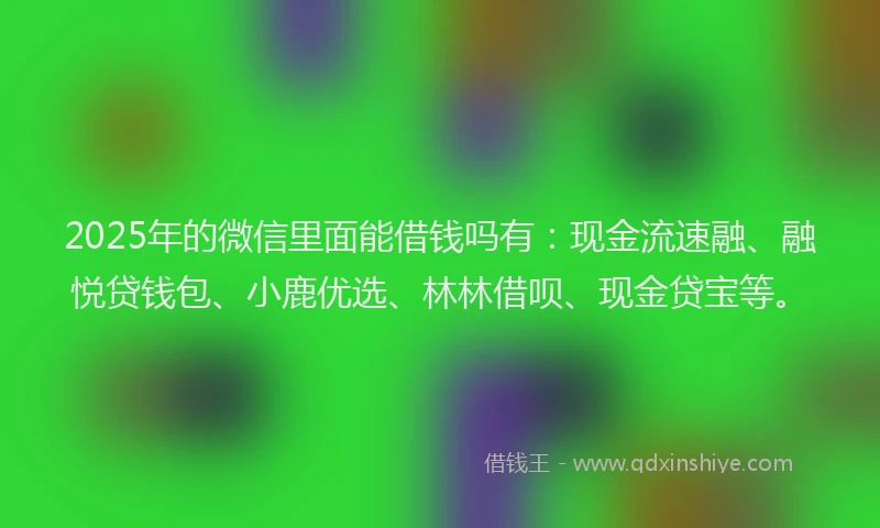 2025年的微信里面能借钱吗有：现金流速融、融悦贷钱包、小鹿优选、林林借呗、现金贷宝等。