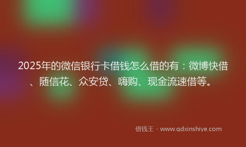 2025年的微信银行卡借钱怎么借的有：微博快借、随信花、众安贷、嗨购、现金流速借等。