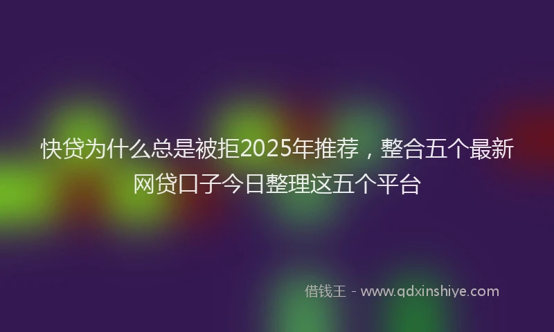 快贷为什么总是被拒2025年推荐，整合五个最新网贷口子今日整理这五个平台