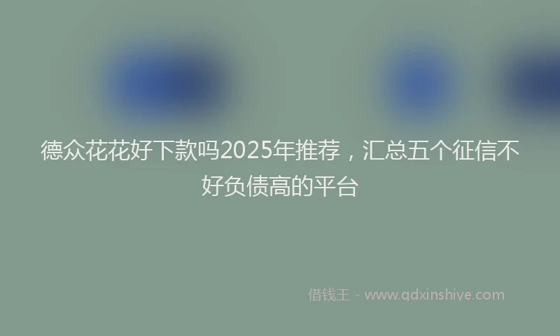 德众花花好下款吗2025年推荐，汇总五个征信不好负债高的平台
