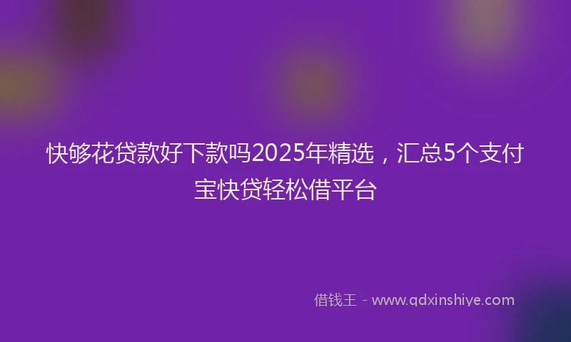快够花贷款好下款吗2025年精选，汇总5个支付宝快贷轻松借平台