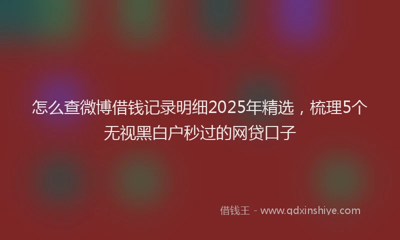 怎么查微博借钱记录明细2025年精选，梳理5个无视黑白户秒过的网贷口子