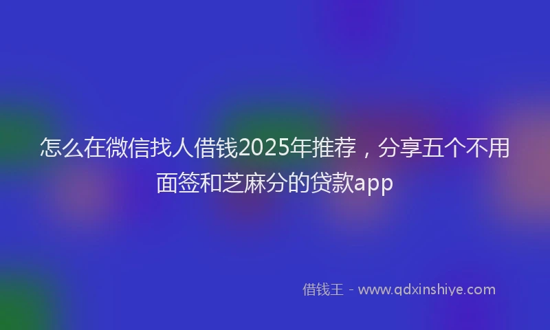 怎么在微信找人借钱2025年推荐，分享五个不用面签和芝麻分的贷款app