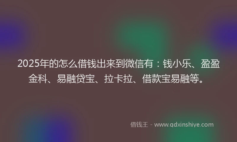 2025年的怎么借钱出来到微信有：钱小乐、盈盈金科、易融贷宝、拉卡拉、借款宝易融等。