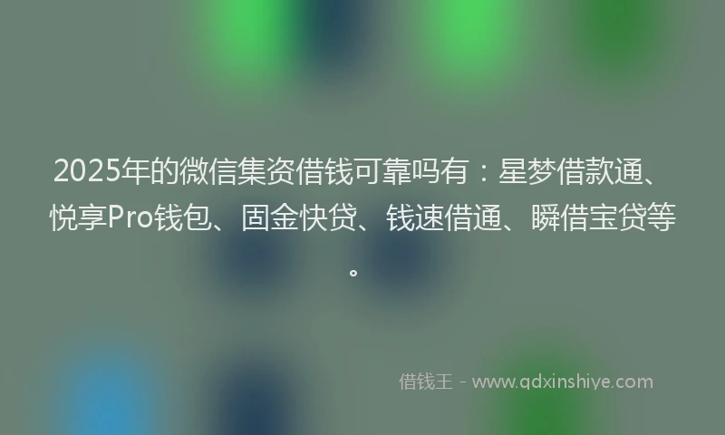 2025年的微信集资借钱可靠吗有：星梦借款通、悦享Pro钱包、固金快贷、钱速借通、瞬借宝贷等。